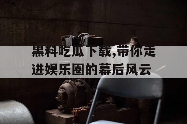 黑料吃瓜下载,带你走进娱乐圈的幕后风云