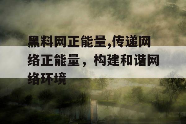 黑料网正能量,传递网络正能量，构建和谐网络环境