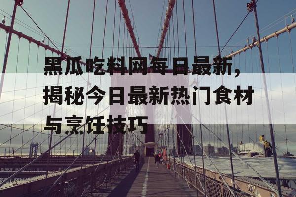 黑瓜吃料网每日最新,揭秘今日最新热门食材与烹饪技巧