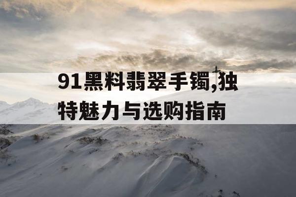 91黑料翡翠手镯,独特魅力与选购指南