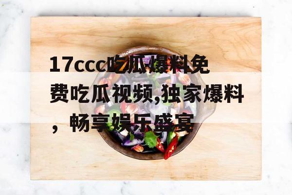 17ccc吃瓜爆料免费吃瓜视频,独家爆料，畅享娱乐盛宴