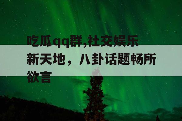 吃瓜qq群,社交娱乐新天地，八卦话题畅所欲言