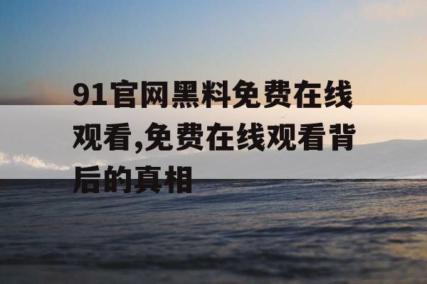 91官网黑料免费在线观看,免费在线观看背后的真相