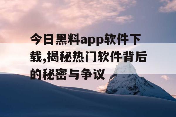 今日黑料app软件下载,揭秘热门软件背后的秘密与争议