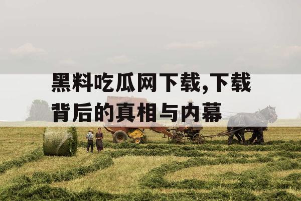 黑料吃瓜网下载,下载背后的真相与内幕