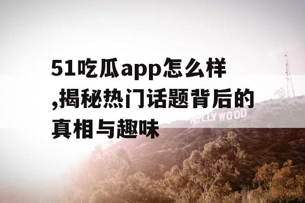 51吃瓜app怎么样,揭秘热门话题背后的真相与趣味