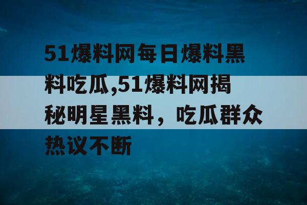 51爆料网每日爆料黑料吃瓜,51爆料网揭秘明星黑料，吃瓜群众热议不断