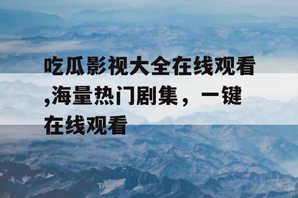 吃瓜影视大全在线观看,海量热门剧集，一键在线观看