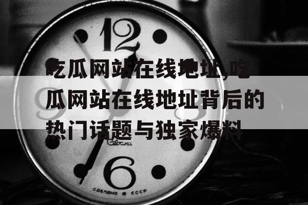 吃瓜网站在线地址,吃瓜网站在线地址背后的热门话题与独家爆料