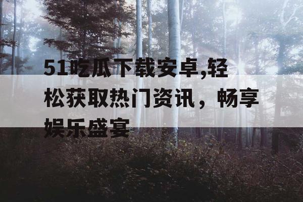 51吃瓜下载安卓,轻松获取热门资讯，畅享娱乐盛宴