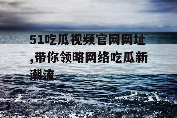 51吃瓜视频官网网址,带你领略网络吃瓜新潮流
