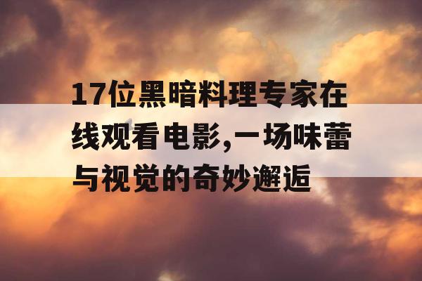 17位黑暗料理专家在线观看电影,一场味蕾与视觉的奇妙邂逅