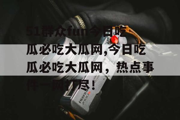 51群众fun今日吃瓜必吃大瓜网,今日吃瓜必吃大瓜网，热点事件一网打尽！