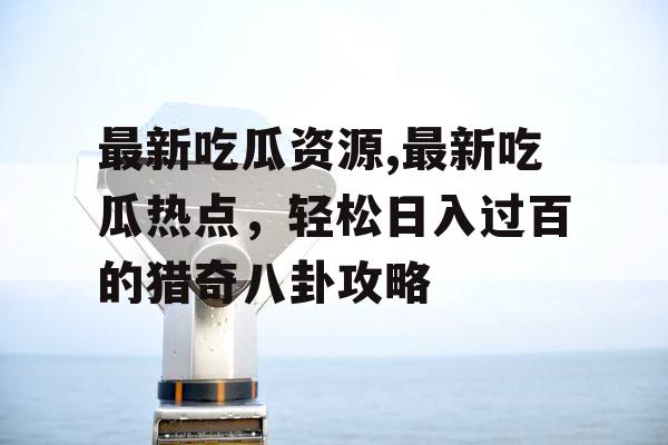 最新吃瓜资源,最新吃瓜热点，轻松日入过百的猎奇八卦攻略