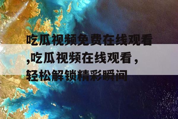 吃瓜视频免费在线观看,吃瓜视频在线观看，轻松解锁精彩瞬间