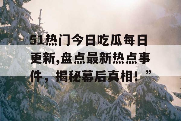 51热门今日吃瓜每日更新,盘点最新热点事件，揭秘幕后真相！”
