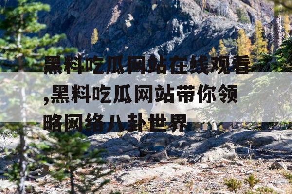 黑料吃瓜网站在线观看,黑料吃瓜网站带你领略网络八卦世界