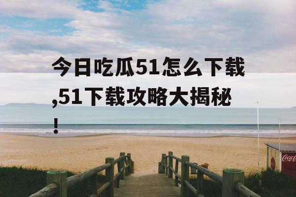 今日吃瓜51怎么下载,51下载攻略大揭秘！