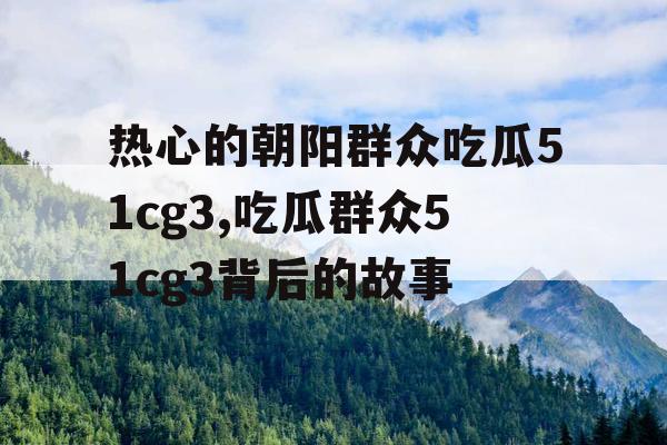 热心的朝阳群众吃瓜51cg3,吃瓜群众51cg3背后的故事