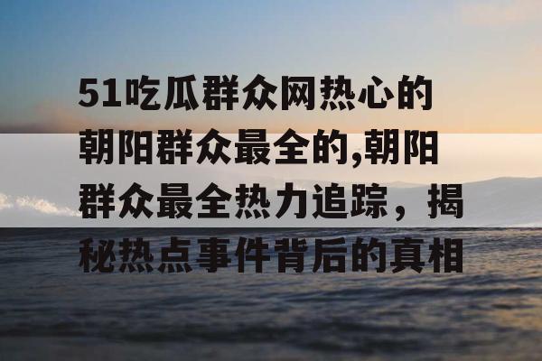 51吃瓜群众网热心的朝阳群众最全的,朝阳群众最全热力追踪，揭秘热点事件背后的真相