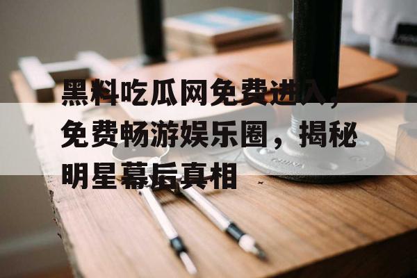 黑料吃瓜网免费进入,免费畅游娱乐圈，揭秘明星幕后真相