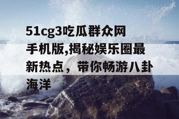 51cg3吃瓜群众网手机版,揭秘娱乐圈最新热点，带你畅游八卦海洋