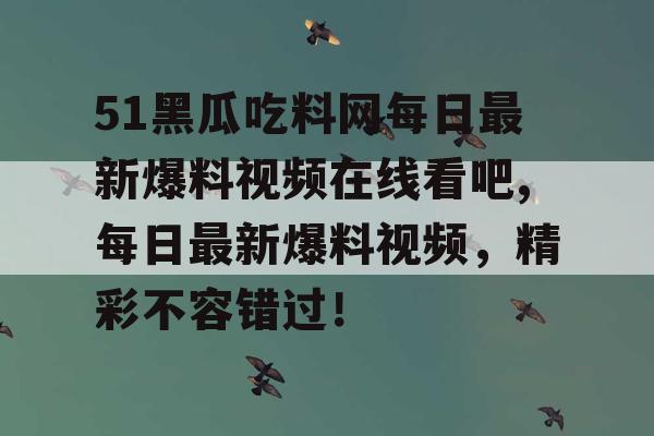 51黑瓜吃料网每日最新爆料视频在线看吧,每日最新爆料视频，精彩不容错过！