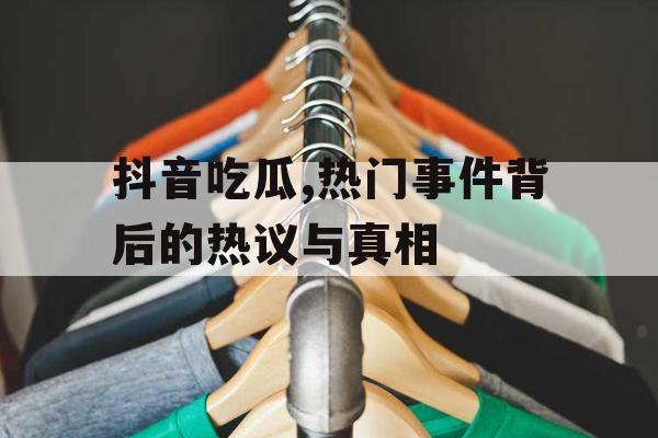 抖音吃瓜,热门事件背后的热议与真相