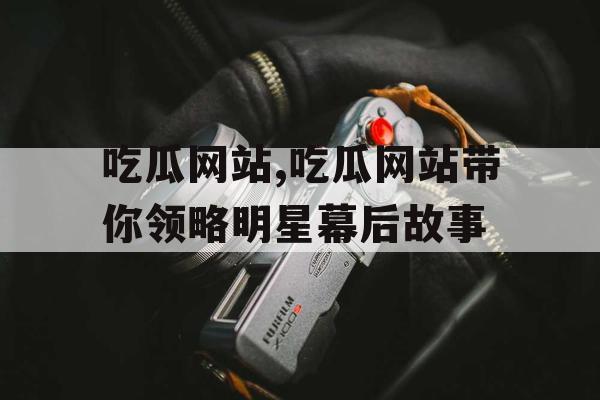 吃瓜网站,吃瓜网站带你领略明星幕后故事