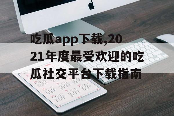 吃瓜app下载,2021年度最受欢迎的吃瓜社交平台下载指南