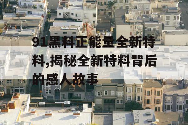 91黑料正能量全新特料,揭秘全新特料背后的感人故事
