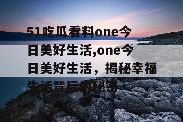 51吃瓜看料one今日美好生活,one今日美好生活，揭秘幸福生活背后的秘密