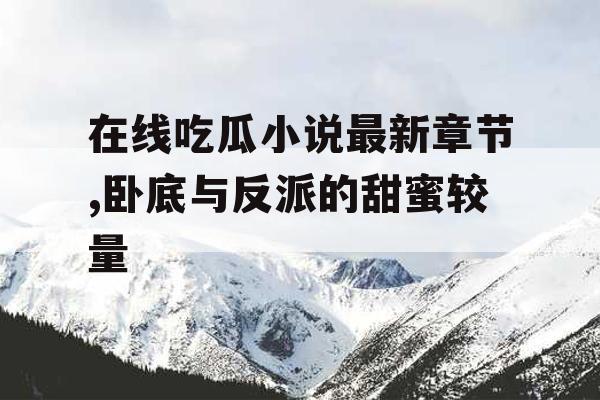 在线吃瓜小说最新章节,卧底与反派的甜蜜较量