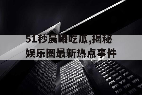 51秒晨曦吃瓜,揭秘娱乐圈最新热点事件