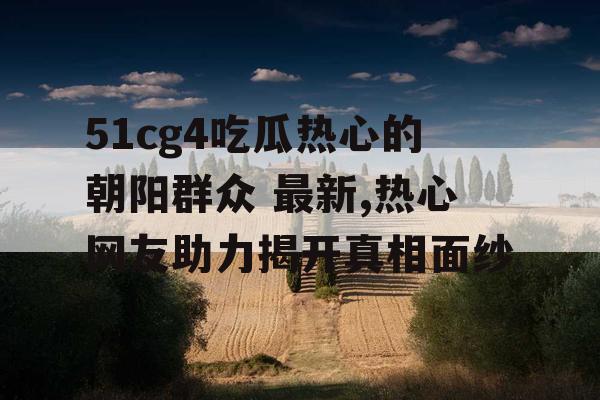 51cg4吃瓜热心的朝阳群众 最新,热心网友助力揭开真相面纱