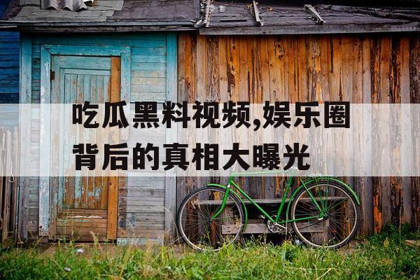 吃瓜黑料视频,娱乐圈背后的真相大曝光