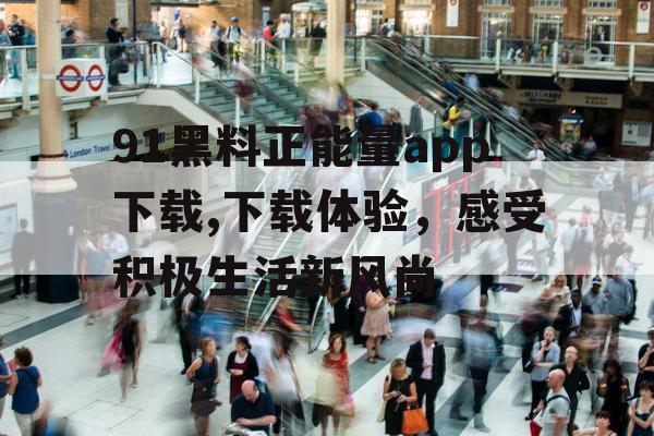 91黑料正能量app下载,下载体验，感受积极生活新风尚