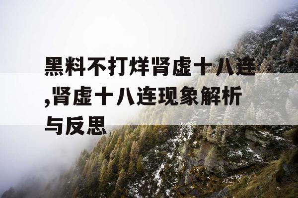 黑料不打烊肾虚十八连,肾虚十八连现象解析与反思