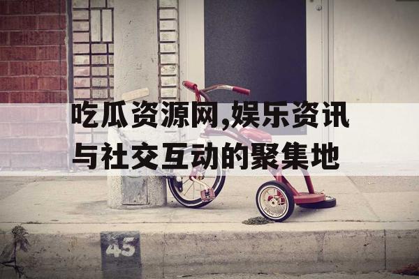 吃瓜资源网,娱乐资讯与社交互动的聚集地