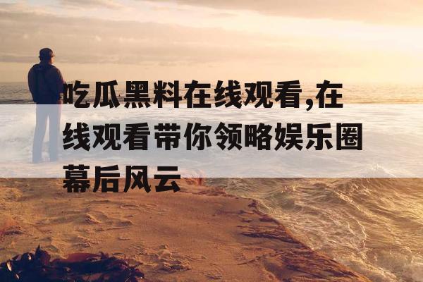 吃瓜黑料在线观看,在线观看带你领略娱乐圈幕后风云