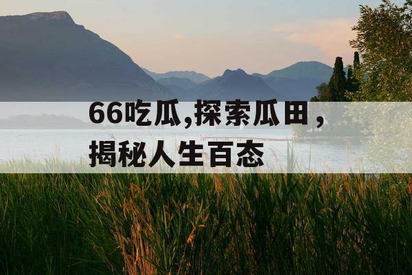 66吃瓜,探索瓜田，揭秘人生百态