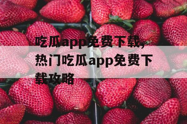 吃瓜app免费下载,热门吃瓜app免费下载攻略