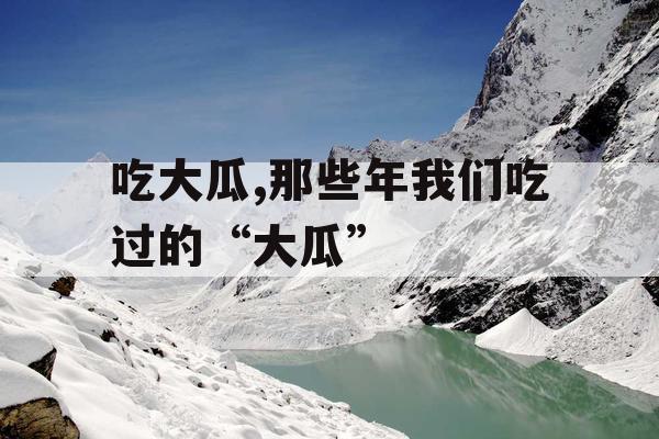 吃大瓜,那些年我们吃过的“大瓜”