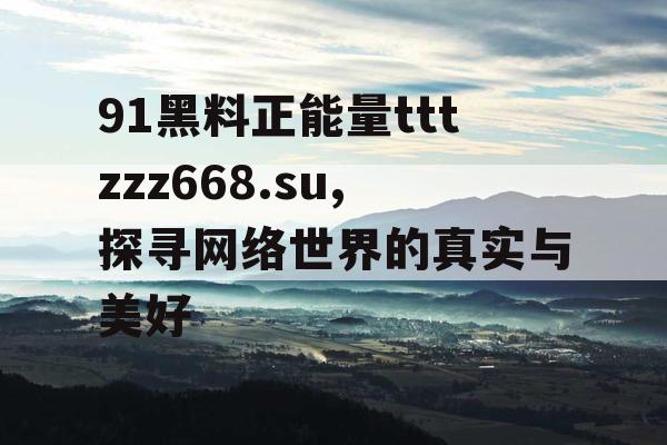 91黑料正能量tttzzz668.su,探寻网络世界的真实与美好