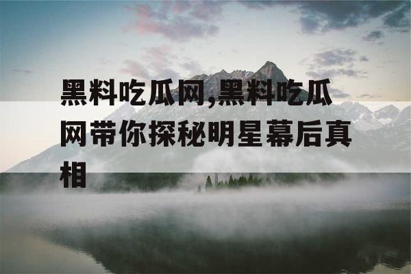 黑料吃瓜网,黑料吃瓜网带你探秘明星幕后真相