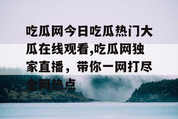吃瓜网今日吃瓜热门大瓜在线观看,吃瓜网独家直播，带你一网打尽全网热点