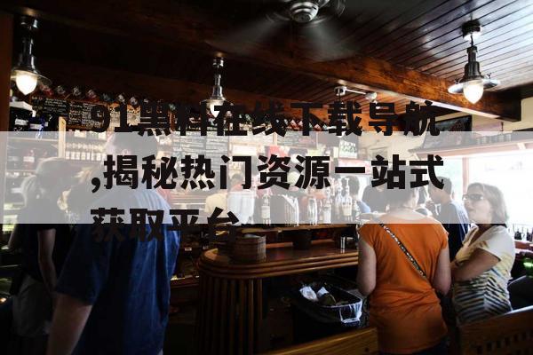 91黑料在线下载导航,揭秘热门资源一站式获取平台