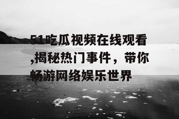 51吃瓜视频在线观看,揭秘热门事件，带你畅游网络娱乐世界