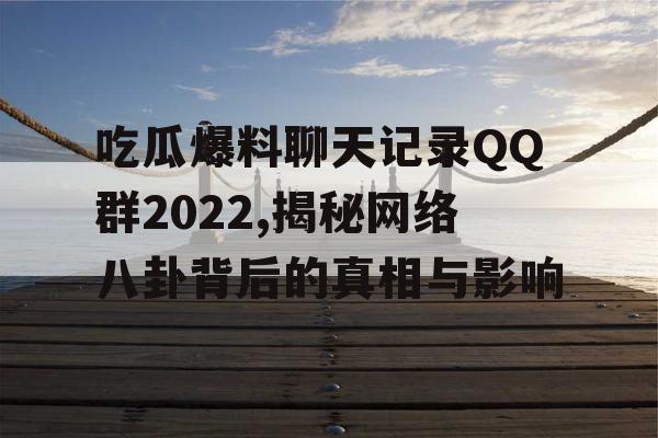 吃瓜爆料聊天记录QQ群2022,揭秘网络八卦背后的真相与影响