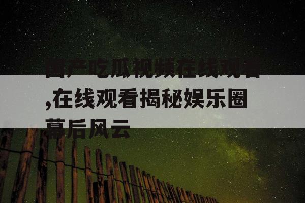 国产吃瓜视频在线观看,在线观看揭秘娱乐圈幕后风云